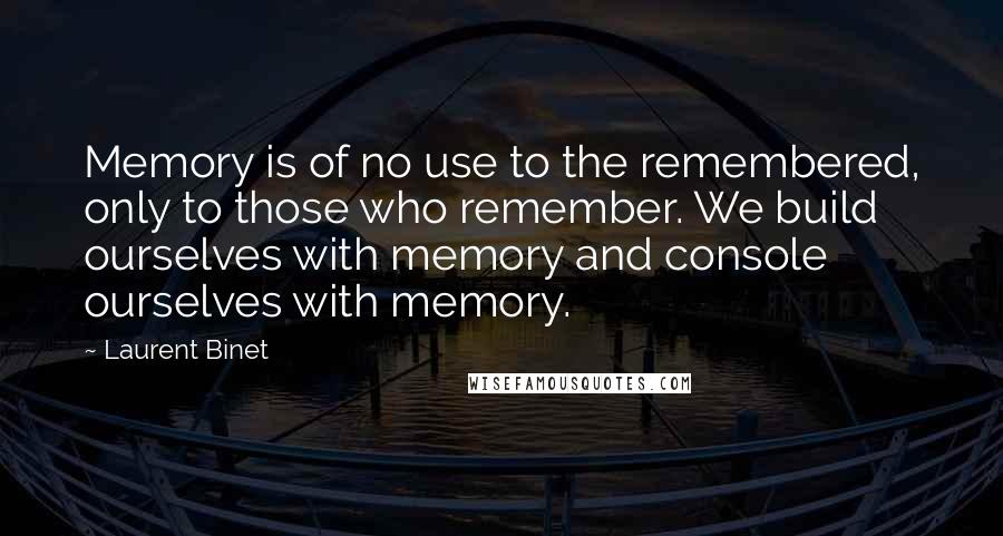 Laurent Binet Quotes: Memory is of no use to the remembered, only to those who remember. We build ourselves with memory and console ourselves with memory.