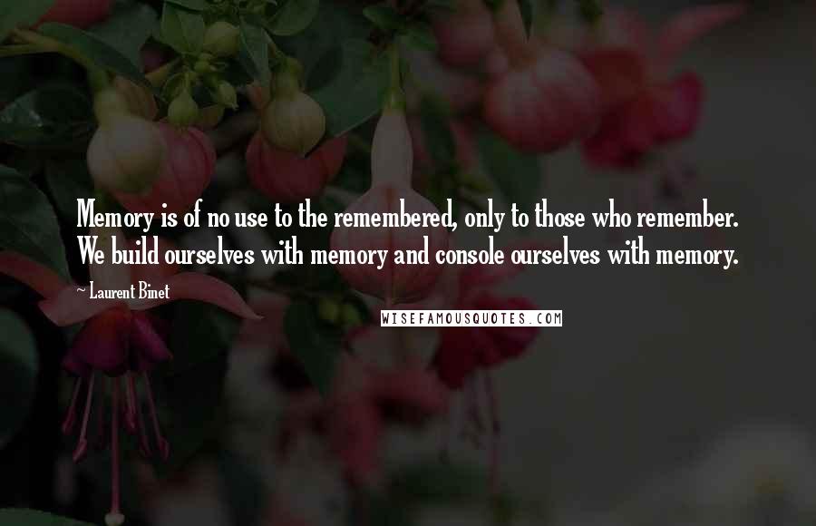 Laurent Binet Quotes: Memory is of no use to the remembered, only to those who remember. We build ourselves with memory and console ourselves with memory.