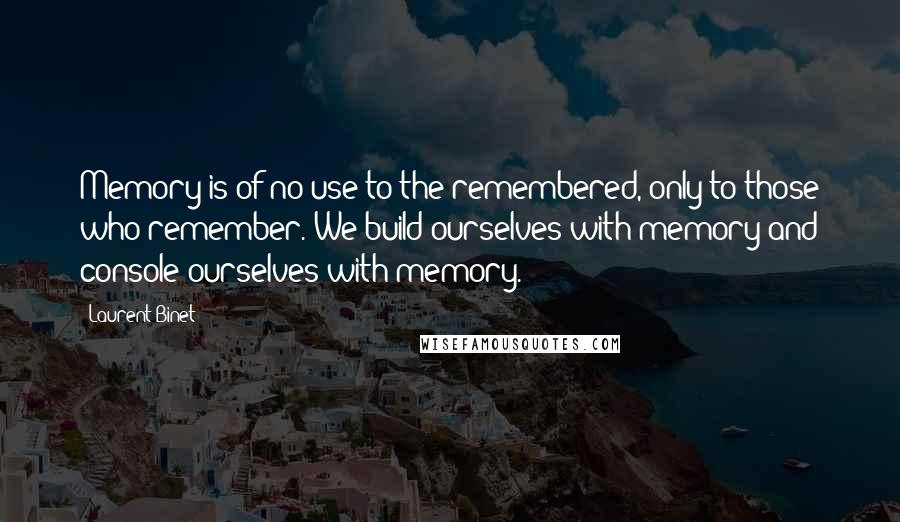 Laurent Binet Quotes: Memory is of no use to the remembered, only to those who remember. We build ourselves with memory and console ourselves with memory.