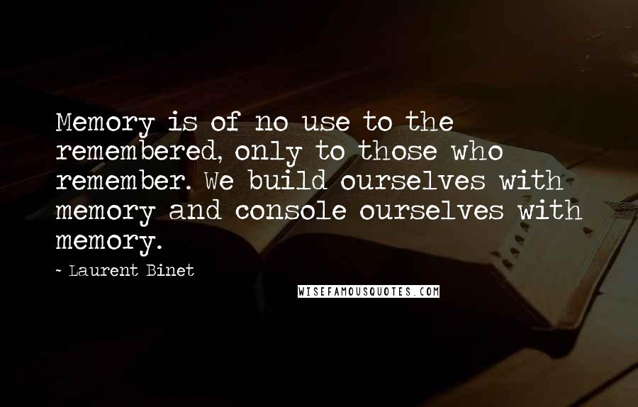 Laurent Binet Quotes: Memory is of no use to the remembered, only to those who remember. We build ourselves with memory and console ourselves with memory.