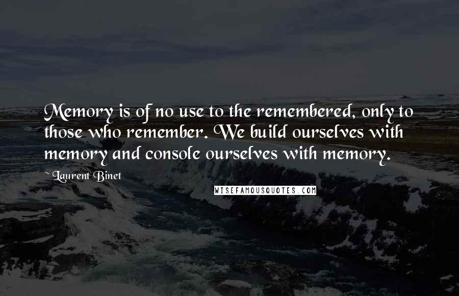 Laurent Binet Quotes: Memory is of no use to the remembered, only to those who remember. We build ourselves with memory and console ourselves with memory.