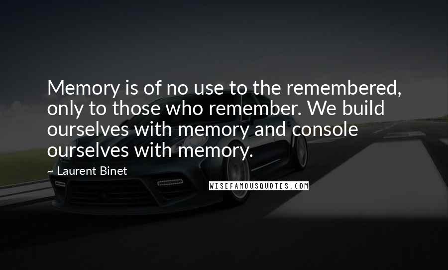 Laurent Binet Quotes: Memory is of no use to the remembered, only to those who remember. We build ourselves with memory and console ourselves with memory.