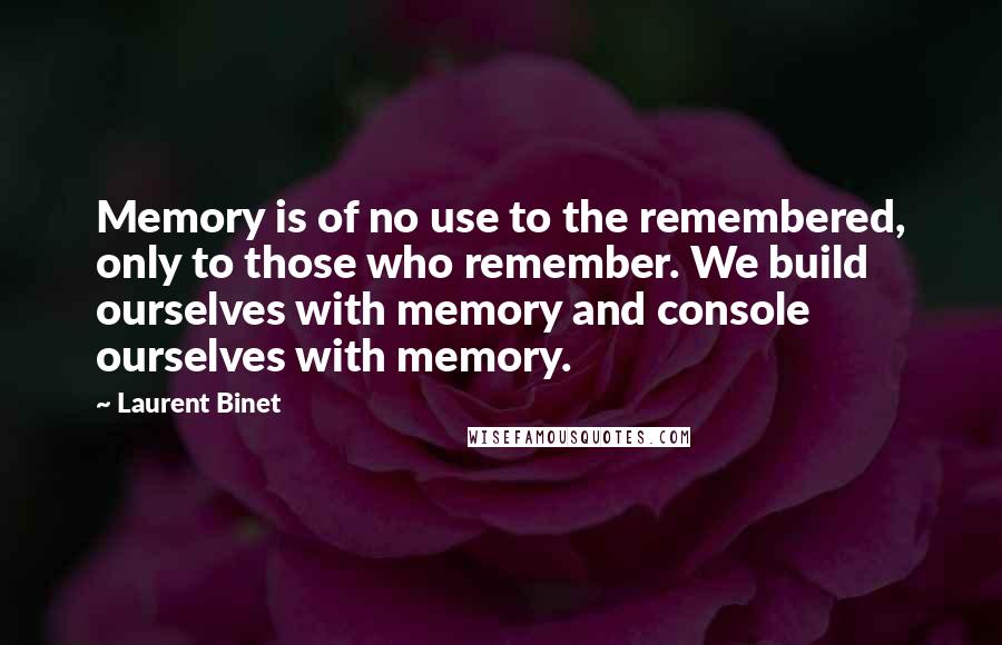 Laurent Binet Quotes: Memory is of no use to the remembered, only to those who remember. We build ourselves with memory and console ourselves with memory.