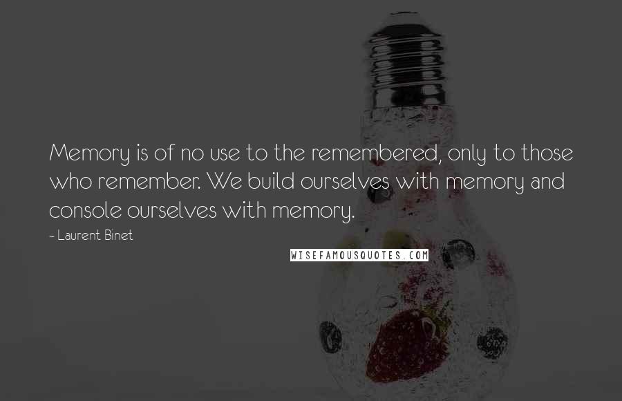 Laurent Binet Quotes: Memory is of no use to the remembered, only to those who remember. We build ourselves with memory and console ourselves with memory.