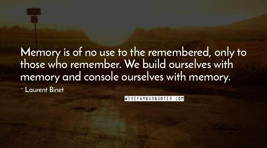 Laurent Binet Quotes: Memory is of no use to the remembered, only to those who remember. We build ourselves with memory and console ourselves with memory.