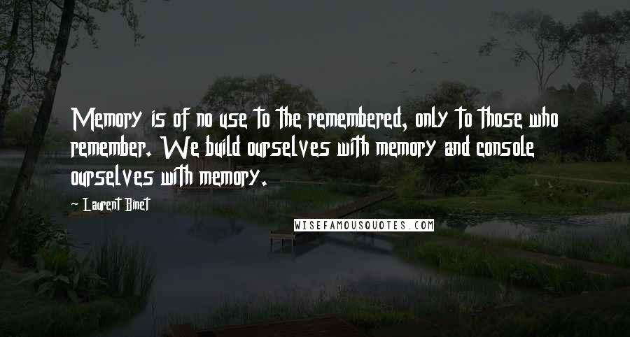 Laurent Binet Quotes: Memory is of no use to the remembered, only to those who remember. We build ourselves with memory and console ourselves with memory.