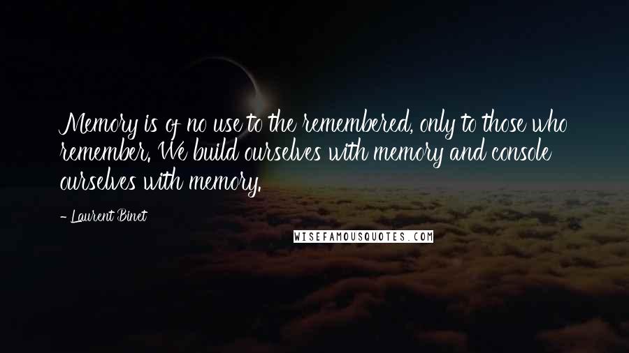 Laurent Binet Quotes: Memory is of no use to the remembered, only to those who remember. We build ourselves with memory and console ourselves with memory.