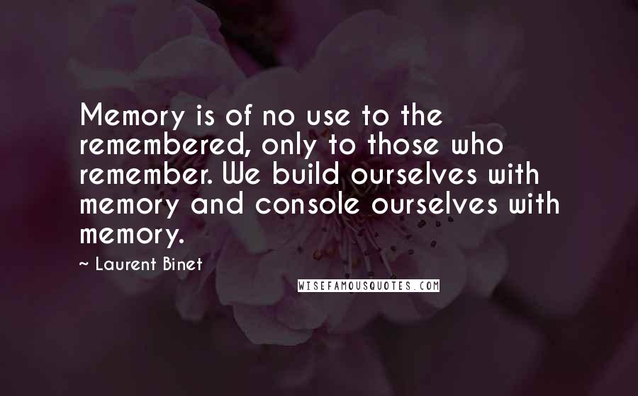 Laurent Binet Quotes: Memory is of no use to the remembered, only to those who remember. We build ourselves with memory and console ourselves with memory.