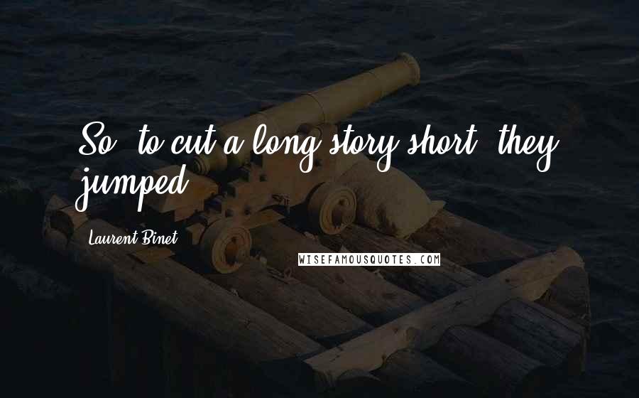Laurent Binet Quotes: So, to cut a long story short, they jumped.