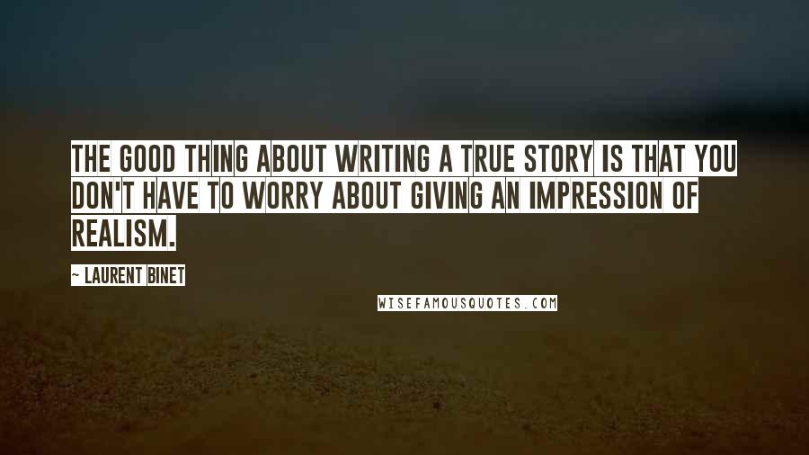 Laurent Binet Quotes: The good thing about writing a true story is that you don't have to worry about giving an impression of realism.