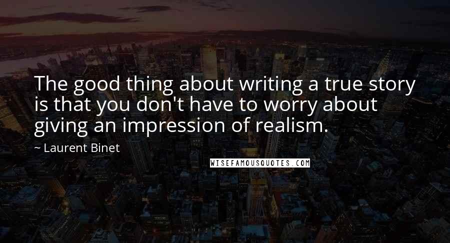 Laurent Binet Quotes: The good thing about writing a true story is that you don't have to worry about giving an impression of realism.