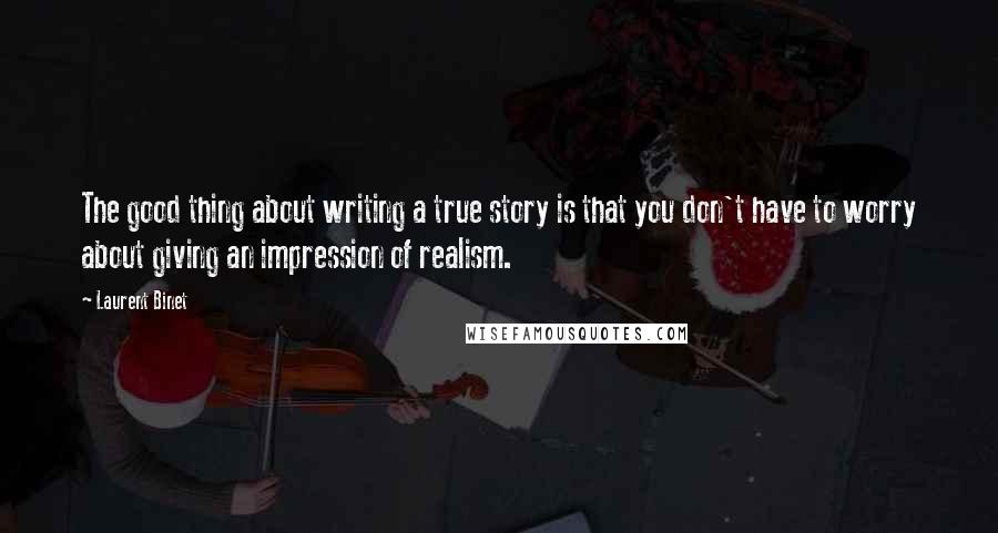 Laurent Binet Quotes: The good thing about writing a true story is that you don't have to worry about giving an impression of realism.