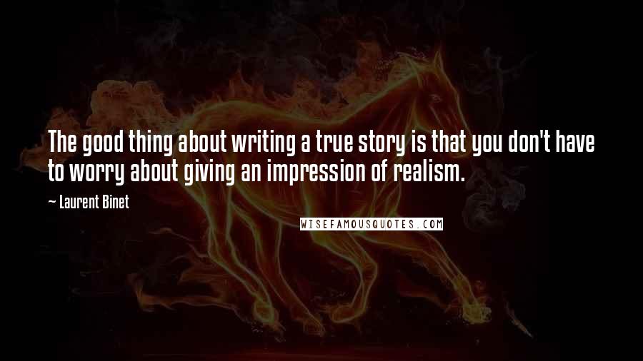 Laurent Binet Quotes: The good thing about writing a true story is that you don't have to worry about giving an impression of realism.