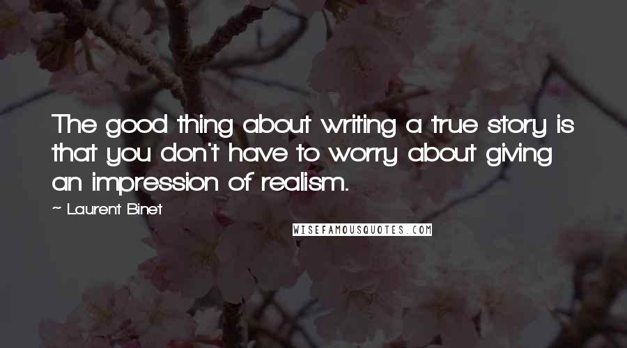 Laurent Binet Quotes: The good thing about writing a true story is that you don't have to worry about giving an impression of realism.