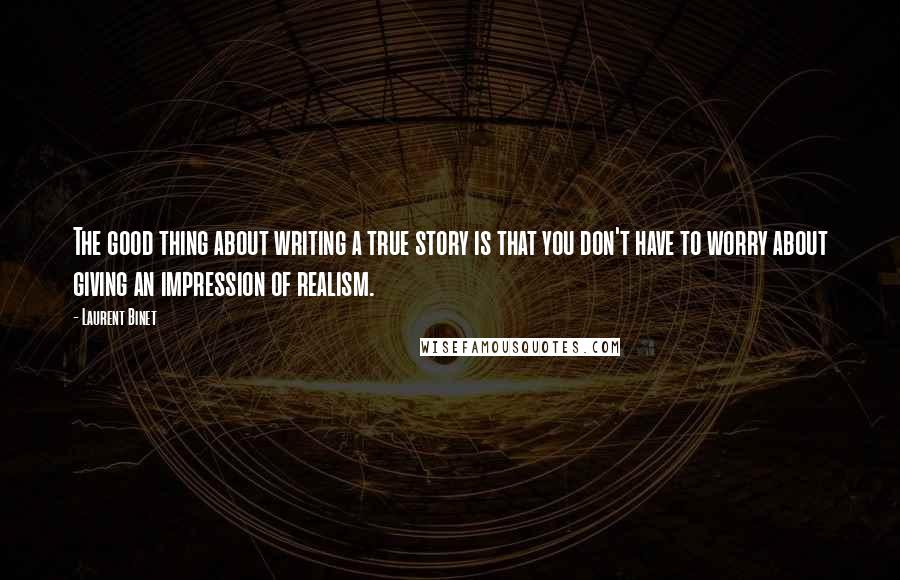 Laurent Binet Quotes: The good thing about writing a true story is that you don't have to worry about giving an impression of realism.