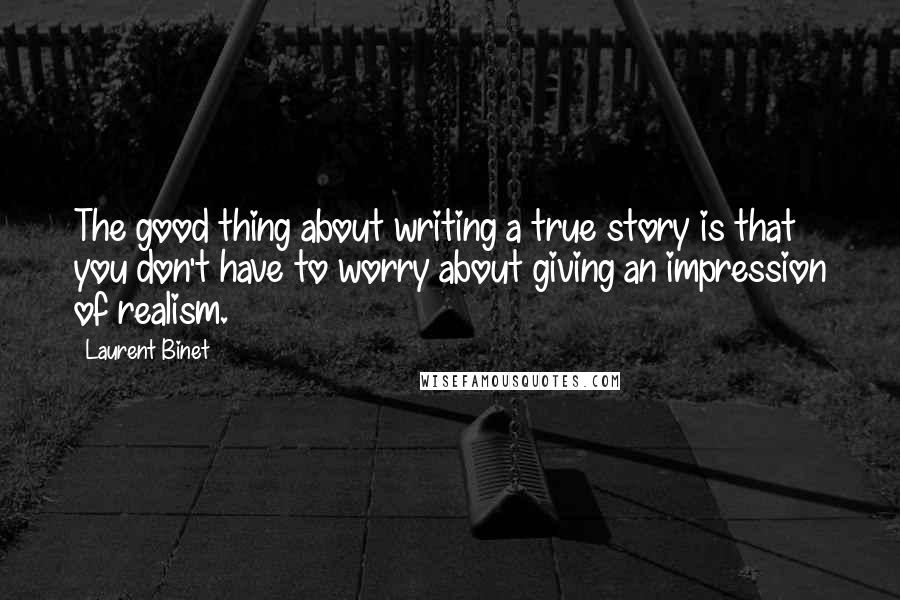 Laurent Binet Quotes: The good thing about writing a true story is that you don't have to worry about giving an impression of realism.