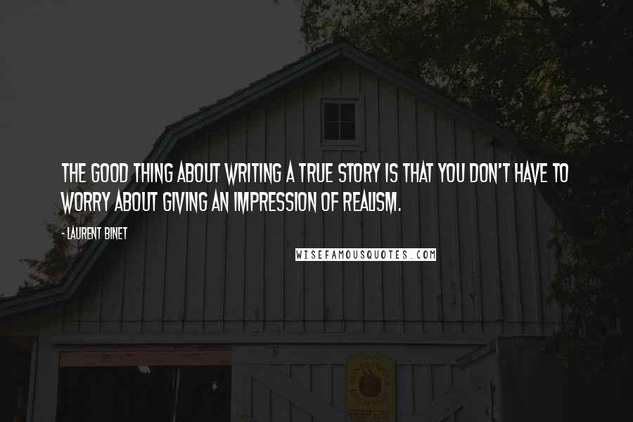 Laurent Binet Quotes: The good thing about writing a true story is that you don't have to worry about giving an impression of realism.