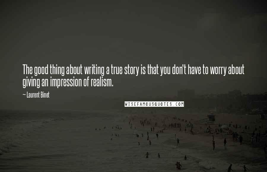 Laurent Binet Quotes: The good thing about writing a true story is that you don't have to worry about giving an impression of realism.