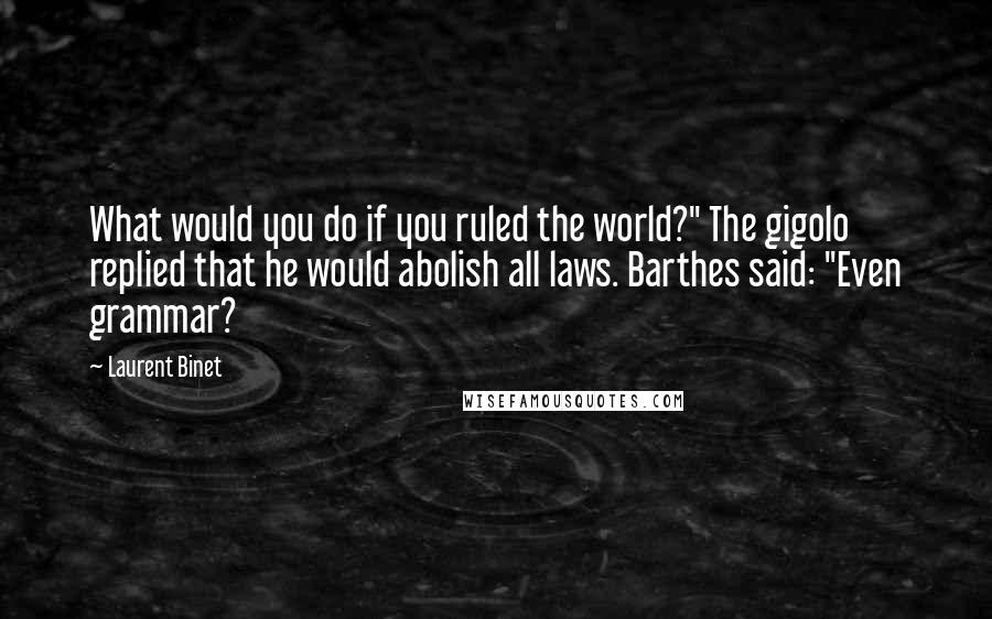 Laurent Binet Quotes: What would you do if you ruled the world?" The gigolo replied that he would abolish all laws. Barthes said: "Even grammar?