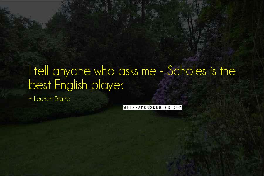 Laurent Blanc Quotes: I tell anyone who asks me - Scholes is the best English player.