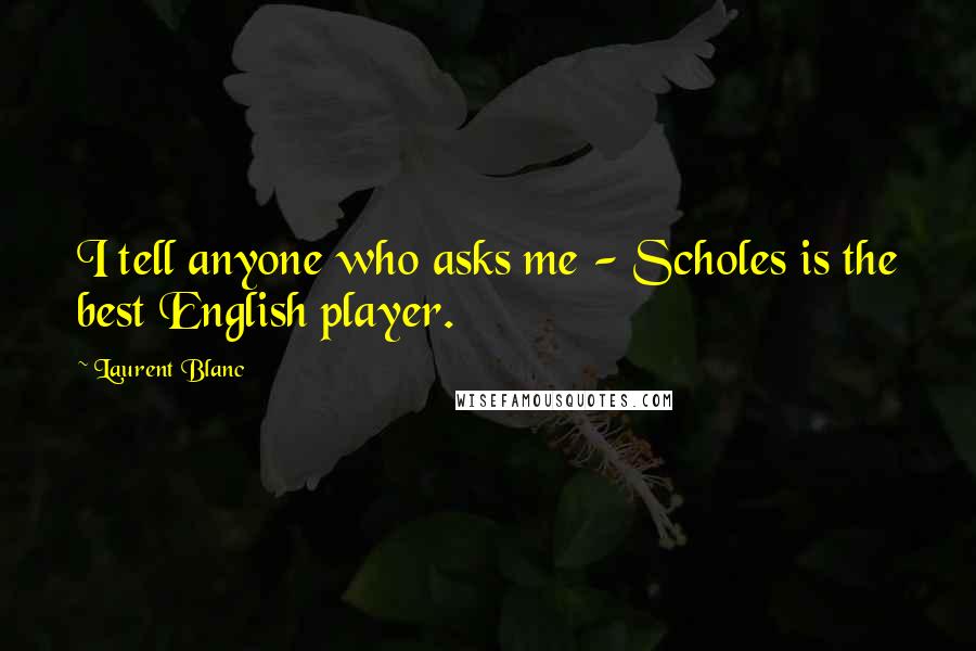 Laurent Blanc Quotes: I tell anyone who asks me - Scholes is the best English player.