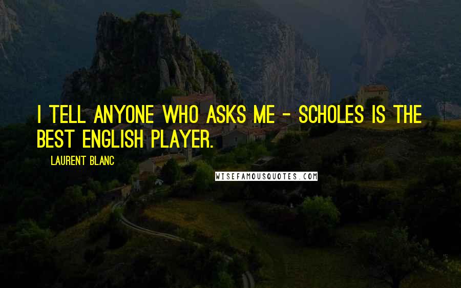 Laurent Blanc Quotes: I tell anyone who asks me - Scholes is the best English player.