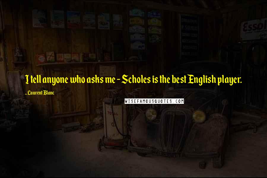 Laurent Blanc Quotes: I tell anyone who asks me - Scholes is the best English player.