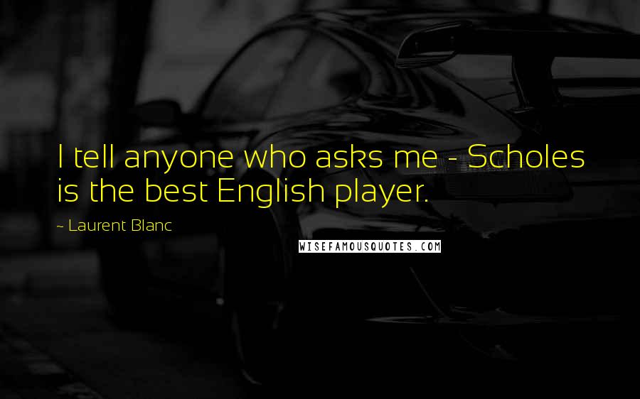 Laurent Blanc Quotes: I tell anyone who asks me - Scholes is the best English player.