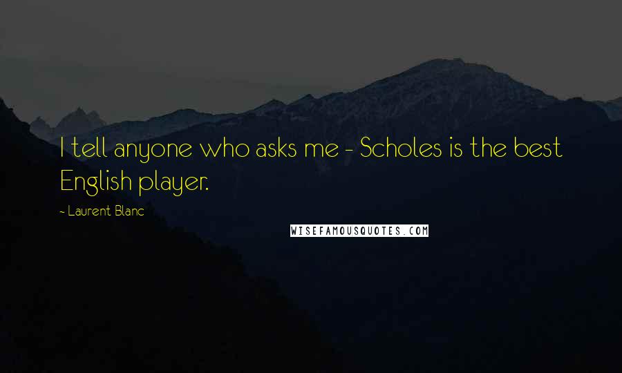 Laurent Blanc Quotes: I tell anyone who asks me - Scholes is the best English player.