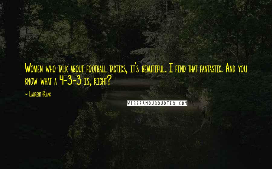 Laurent Blanc Quotes: Women who talk about football tactics, it's beautiful. I find that fantastic. And you know what a 4-3-3 is, right?