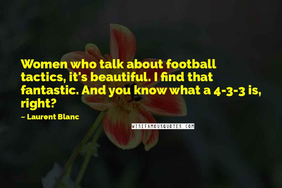 Laurent Blanc Quotes: Women who talk about football tactics, it's beautiful. I find that fantastic. And you know what a 4-3-3 is, right?