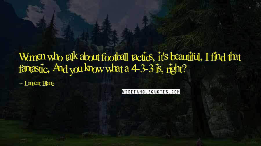 Laurent Blanc Quotes: Women who talk about football tactics, it's beautiful. I find that fantastic. And you know what a 4-3-3 is, right?