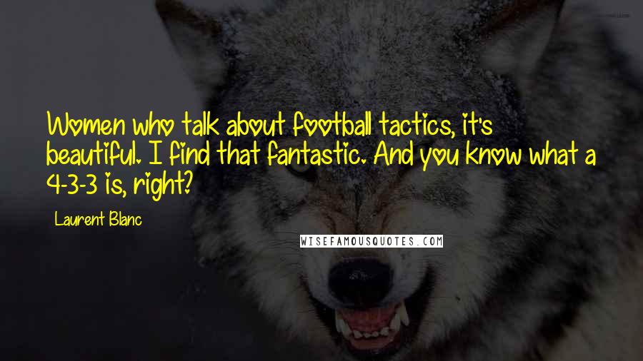 Laurent Blanc Quotes: Women who talk about football tactics, it's beautiful. I find that fantastic. And you know what a 4-3-3 is, right?