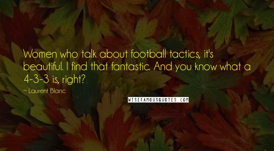 Laurent Blanc Quotes: Women who talk about football tactics, it's beautiful. I find that fantastic. And you know what a 4-3-3 is, right?