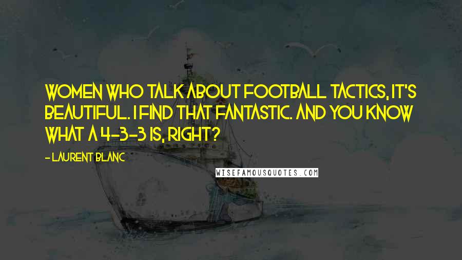 Laurent Blanc Quotes: Women who talk about football tactics, it's beautiful. I find that fantastic. And you know what a 4-3-3 is, right?