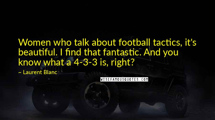 Laurent Blanc Quotes: Women who talk about football tactics, it's beautiful. I find that fantastic. And you know what a 4-3-3 is, right?