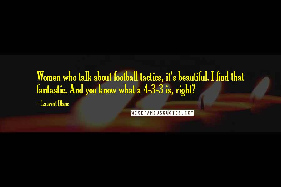 Laurent Blanc Quotes: Women who talk about football tactics, it's beautiful. I find that fantastic. And you know what a 4-3-3 is, right?