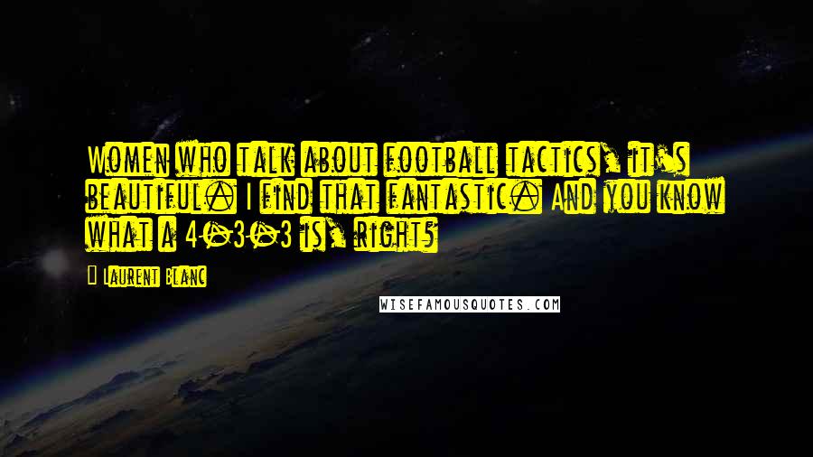 Laurent Blanc Quotes: Women who talk about football tactics, it's beautiful. I find that fantastic. And you know what a 4-3-3 is, right?