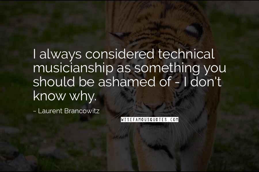 Laurent Brancowitz Quotes: I always considered technical musicianship as something you should be ashamed of - I don't know why.