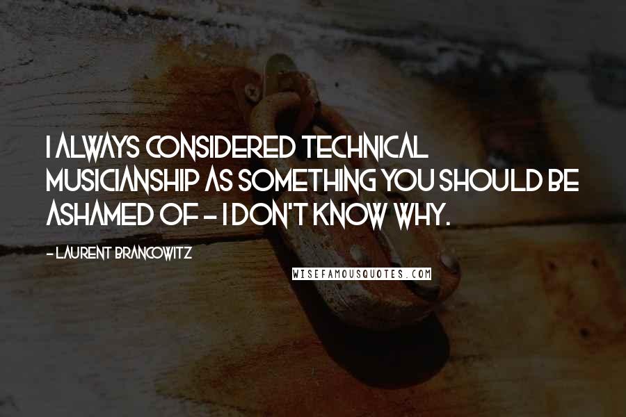 Laurent Brancowitz Quotes: I always considered technical musicianship as something you should be ashamed of - I don't know why.