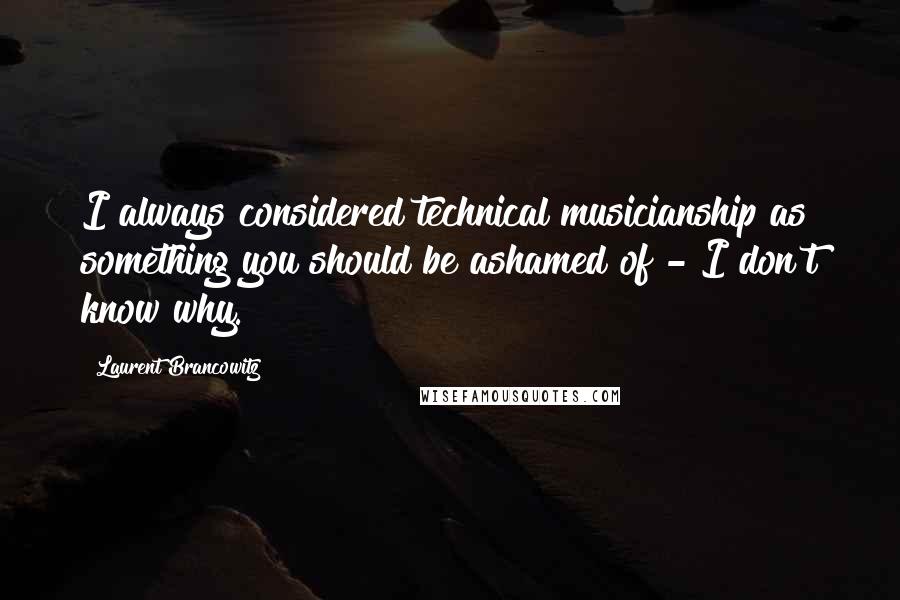 Laurent Brancowitz Quotes: I always considered technical musicianship as something you should be ashamed of - I don't know why.