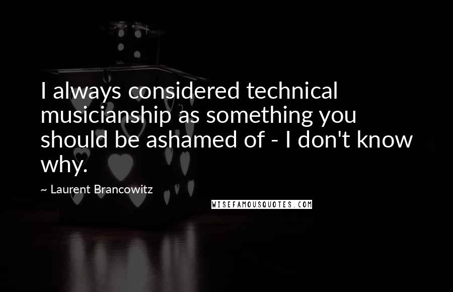 Laurent Brancowitz Quotes: I always considered technical musicianship as something you should be ashamed of - I don't know why.