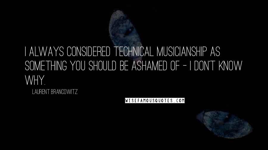 Laurent Brancowitz Quotes: I always considered technical musicianship as something you should be ashamed of - I don't know why.