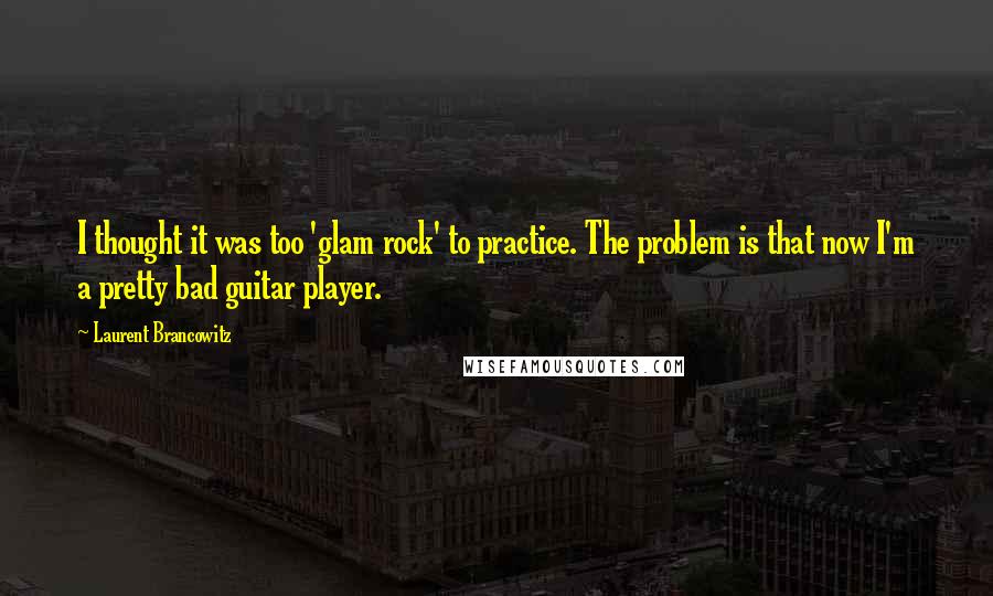 Laurent Brancowitz Quotes: I thought it was too 'glam rock' to practice. The problem is that now I'm a pretty bad guitar player.