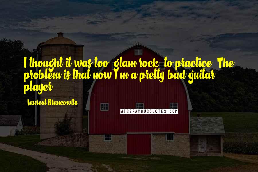 Laurent Brancowitz Quotes: I thought it was too 'glam rock' to practice. The problem is that now I'm a pretty bad guitar player.