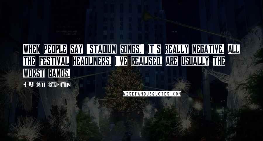 Laurent Brancowitz Quotes: When people say 'stadium songs,' it's really negative. All the festival headliners, I've realised, are usually the worst bands.