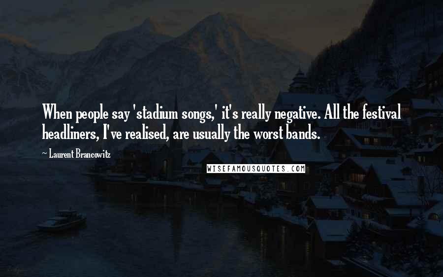 Laurent Brancowitz Quotes: When people say 'stadium songs,' it's really negative. All the festival headliners, I've realised, are usually the worst bands.