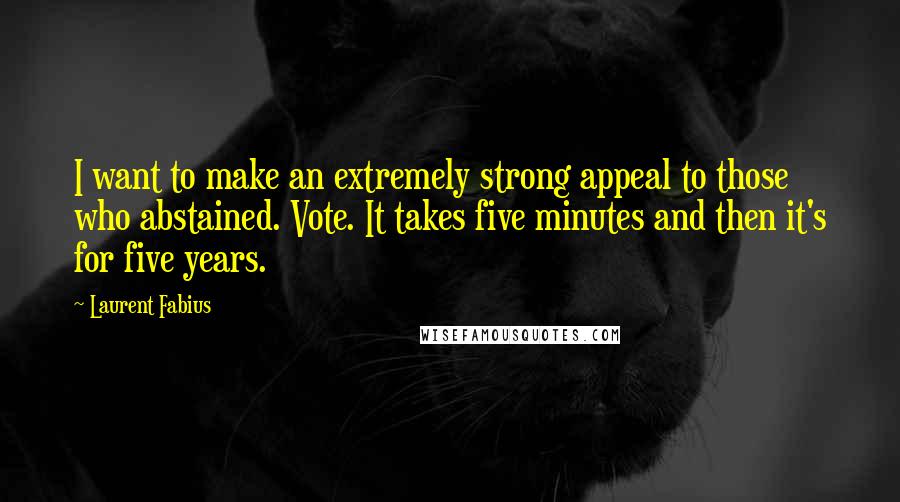 Laurent Fabius Quotes: I want to make an extremely strong appeal to those who abstained. Vote. It takes five minutes and then it's for five years.