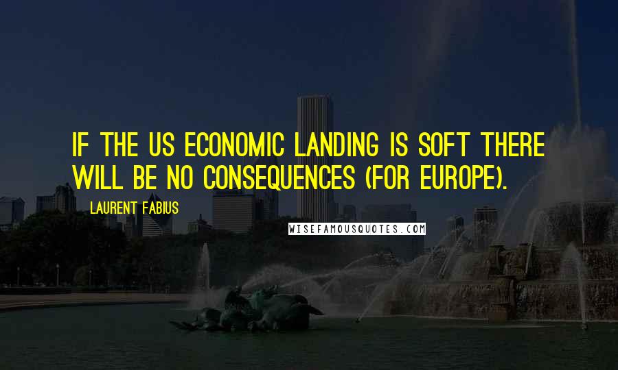 Laurent Fabius Quotes: If the US economic landing is soft there will be no consequences (for Europe).