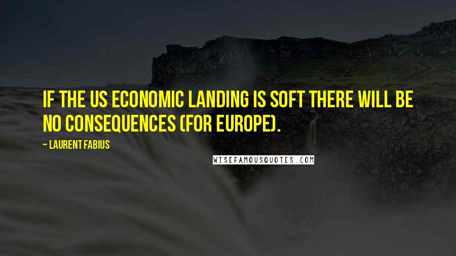 Laurent Fabius Quotes: If the US economic landing is soft there will be no consequences (for Europe).